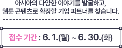 
						아시아의 다양한 이야기를 발굴하고, 웹툰 콘텐츠로 확장할 기업 파트너를 찾습니다.
						접수기간 : 6. 1.(월) ~ 6. 30. (화)
					
