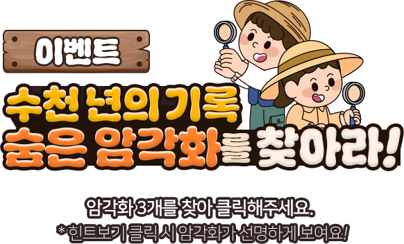 
						[이벤트]
						수천년의 기록, 숨은 암각화를 찾아라!
						암각화 3개를 찾아 클릭해주세요.
						* 힌트보기 시 암각화가 선명하게 보여요!
					