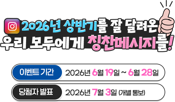 
						2026년 상반기를 잘 달려온 우리 모두에게 칭찬 메세지를!
						이벤트 기간 : 2026년 6월 19일 ~ 6월 28일
						당첨자 발표 : 2026년 7월 3일 (개별통보)
					