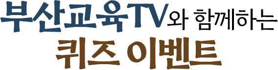 
						부산 교육 TV와 함께하는 퀴즈이벤트
					