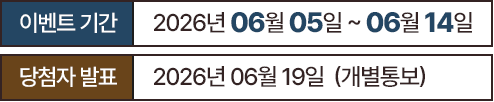
						이벤트 기간 : 2026년 06월 05일 ~ 06월 14일
						당첨자 발표 : 2026년 06월 19일 (개별통보)
					