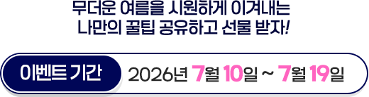 무더운 여름을 시원하게 이겨내는 나만의 꿀팁 공유하고 선물 받자! 이벤트 기간 2026년 7월 10일 ~ 7월 19일
