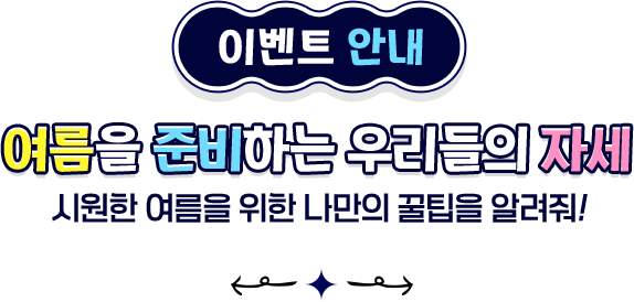 이벤트 안내 여름을 준비하는 우리들의 자세 시원한 여름을 위한 나만의 꿀팁을 알려줘!