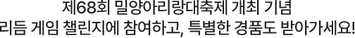 
							제 68회 밀양아리랑대축제 개최 기념
							리듬게임 챌린지에 참여하고, 특별한 경품도 받아가세요 !
						