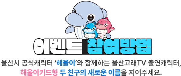 
							이벤트 참여방법
							울산시 공식캐릭터 '해울이'와 함께하는 울산고래 TV 출연캐릭터, 해울이키드형 두 친구의 새로운 이름을 지어주세요.
						