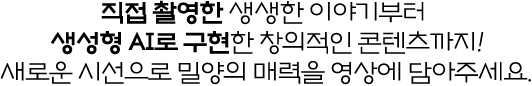 직접 촬영한 생생한 이야기부터 생성형 AI로 구현한 창의적인 콘텐츠까지! 새로운 시선으로 밀양의 매력을 영상에 담아주세요.