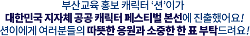부산교육 홍보 캐릭터 션이가 대한민국 지자체 공공 캐릭터 페스티벌 본선에 진출했어요! 션이에게 여러분들의 따뜻한 응원과 소중한 한 표 부탁드려요!