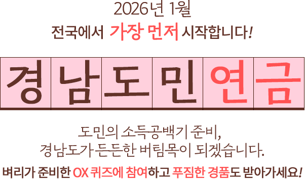 
				2026년 1월 전국에서 가장먼저 실시합니다!
				경남도민 연금
				도민의 소득공백기 준비, 경남도가 든든한 버팀목이 되겠습니다.
				벼리가 준비한 OX퀴즈에 참여하고, 푸짐한 경품도 받아가세요!
				