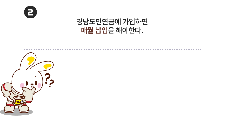 
					[문제 2]
					경남도민연금에 가입하면
					매월 납입을 해야한다?
					