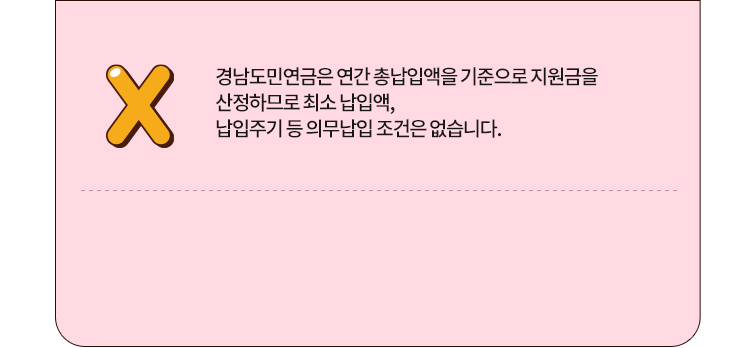 
					정답 X
					경남도민연금은 연간 총납입액을 기준으로 지원금을 
					산정하므로 최소 납입액, 
					납입주기 등 의무납입 조건은 없습니다.
					