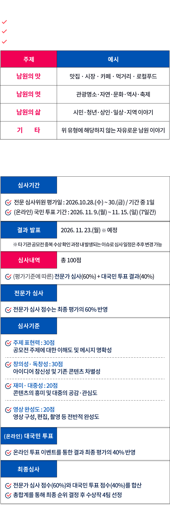 출품 규격: 제작분량 100초(1분 40초), MP4 FHD 이상 16:9 가로형 파일. 작품 주제: 남원의 맛(맛집, 시장, 카페, 먹거리, 로컬푸드), 남원의 멋(관광명소, 자연, 문화, 역사, 축제), 남원의 삶(시민, 청년, 상인, 일상, 지역 이야기), 기타. 공모전 심사: 전문 심사위원 평가 2026년 10월 28일(수)부터 10월 30일(금), 온라인 국민 투표 11월 9일(월)부터 11월 15일(일). 결과 발표 11월 23일(월) 예정. 총 100점, 전문가 심사 60%와 대국민 투표 40% 합산. 심사기준: 주제 표현력 30점, 창의성·독창성 30점, 재미·대중성 20점, 영상 완성도 20점. 종합계를 통해 최종 순위 결정 후 수상작 4편 선정.