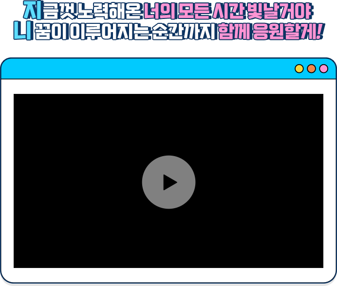 
					지금껏 노력해온 너의 모든 시간 빛날거야
					니 꿈이 이루어지는 순간까지 함께 응원할게!
					
