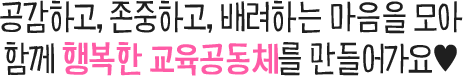 공감하고, 존중하고, 배려하는 마음을 모아 함께 행복한 교육공동체를 만들어가요